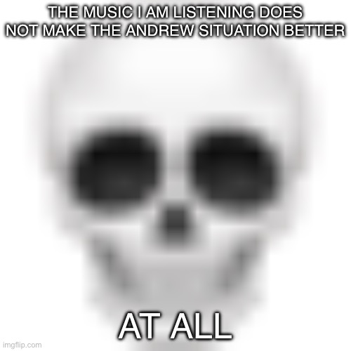 Help | THE MUSIC I AM LISTENING DOES NOT MAKE THE ANDREW SITUATION BETTER; AT ALL | image tagged in skull emoji | made w/ Imgflip meme maker