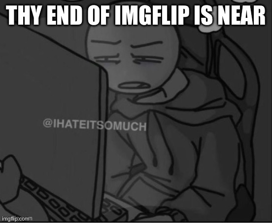 You didn’t see his apocalypse post? He’s a f**king poet, all his post have meanings | THY END OF IMGFLIP IS NEAR | image tagged in guy staring at a computer | made w/ Imgflip meme maker