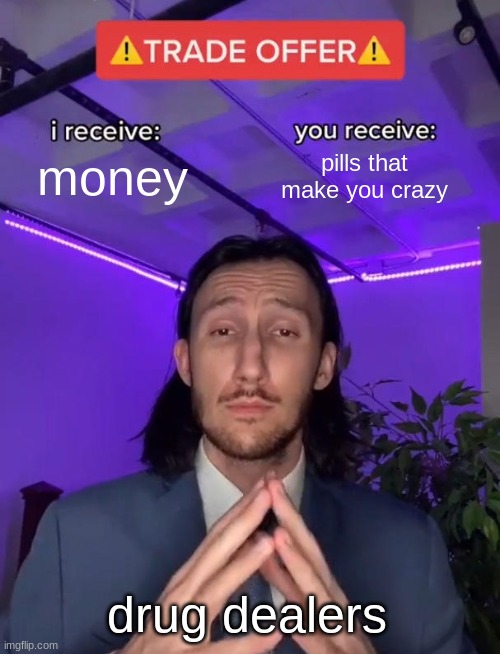 Trade Offer | money; pills that make you crazy; drug dealers | image tagged in trade offer | made w/ Imgflip meme maker
