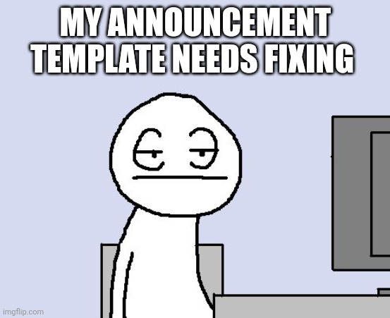 Bored of this crap | MY ANNOUNCEMENT TEMPLATE NEEDS FIXING | image tagged in bored of this crap | made w/ Imgflip meme maker