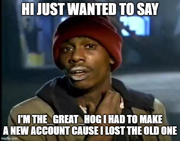 Y'all Got Any More Of That | HI JUST WANTED TO SAY; I'M THE_GREAT_HOG I HAD TO MAKE A NEW ACCOUNT CAUSE I LOST THE OLD ONE | image tagged in memes,y'all got any more of that | made w/ Imgflip meme maker