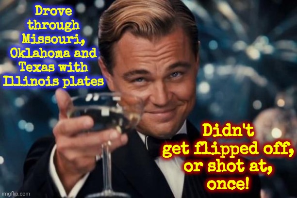 Don't Believe Trump Maga Republican Propaganda. The Hype Is Gonna Get Worse B4 Kamala Wins So Hold On Tight To The Truth! | Drove through Missouri, Oklahoma and Texas with Illinois plates; Didn't get flipped off,
or shot at,
once! | image tagged in memes,leonardo dicaprio cheers,it's all good,donald trump is a convicted rapist,lock him up,propaganda | made w/ Imgflip meme maker