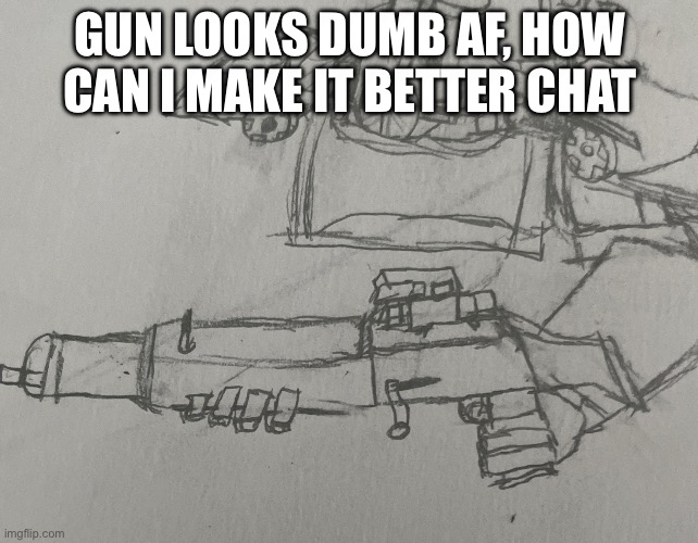 . | GUN LOOKS DUMB AF, HOW CAN I MAKE IT BETTER CHAT | made w/ Imgflip meme maker