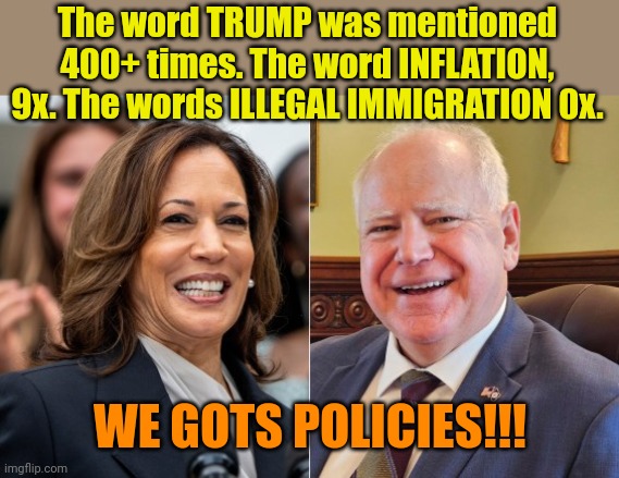 Meanwhile, at the DNC... | The word TRUMP was mentioned 400+ times. The word INFLATION, 9x. The words ILLEGAL IMMIGRATION 0x. WE GOTS POLICIES!!! | image tagged in harris walz | made w/ Imgflip meme maker