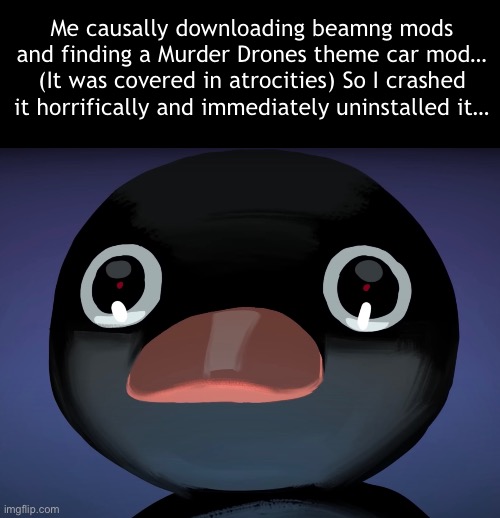 And it was my favorite car too…. Why, God, why… | Me causally downloading beamng mods and finding a Murder Drones theme car mod… (It was covered in atrocities) So I crashed it horrifically and immediately uninstalled it… | made w/ Imgflip meme maker