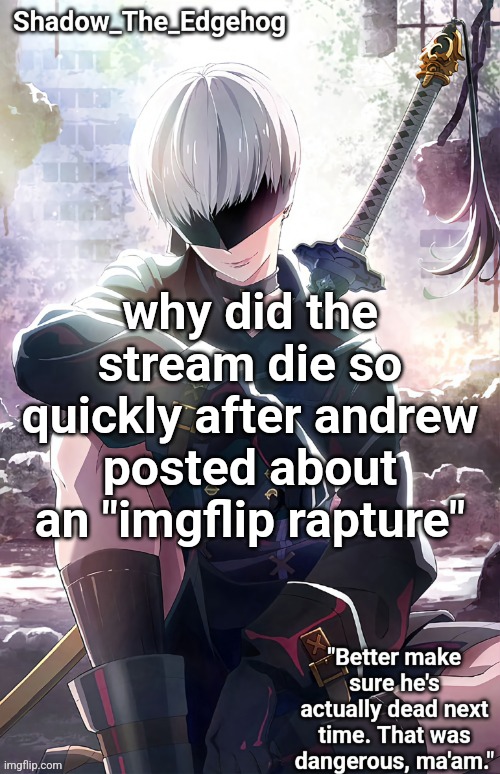 Shadow's 9S Template | why did the stream die so quickly after andrew posted about an "imgflip rapture" | image tagged in shadow's 9s template | made w/ Imgflip meme maker