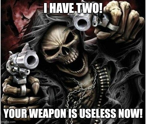 I HAVE TWO! YOUR WEAPON IS USELESS NOW! | image tagged in badass skeleton | made w/ Imgflip meme maker