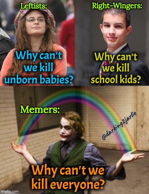 Think Normally | Right-Wingers:; Leftists:; Why can't we kill unborn babies? Why can't we kill school kids? Memers:; @darking2jarlie; Why can't we kill everyone? | image tagged in liberal vs conservative,genocide,dark humor | made w/ Imgflip meme maker