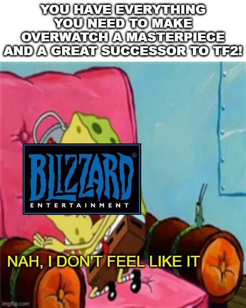 Spongebob i dont really feel like it | YOU HAVE EVERYTHING YOU NEED TO MAKE OVERWATCH A MASTERPIECE AND A GREAT SUCCESSOR TO TF2! NAH, I DON'T FEEL LIKE IT | image tagged in spongebob i dont really feel like it | made w/ Imgflip meme maker