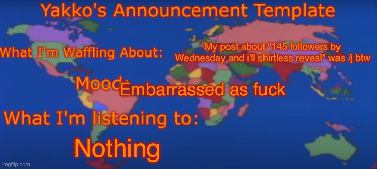 Yakko's Announcement Template V4 | My post about "145 followers by Wednesday and i'll shirtless reveal" was /j btw; Embarrassed as fuсk; Nothing | image tagged in yakko's announcement template v4 | made w/ Imgflip meme maker