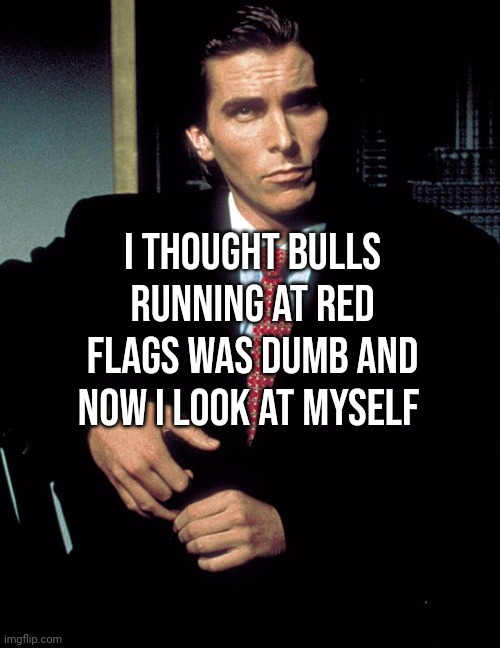 Real tho | I thought bulls running at red flags was dumb and now I look at myself | made w/ Imgflip meme maker