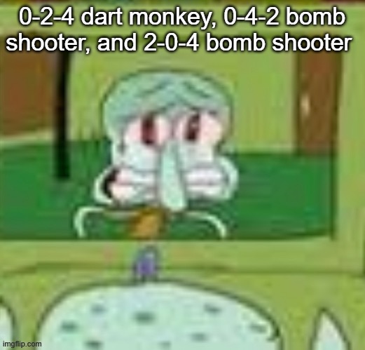 sad squidward | 0-2-4 dart monkey, 0-4-2 bomb shooter, and 2-0-4 bomb shooter | image tagged in sad squidward | made w/ Imgflip meme maker