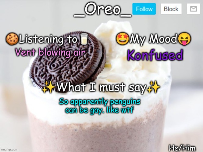 Don't believe me? search it up. | Vent blowing air; Konfused; So apparently penguins can be gay. like wtf | image tagged in _oreo_ announcement template | made w/ Imgflip meme maker
