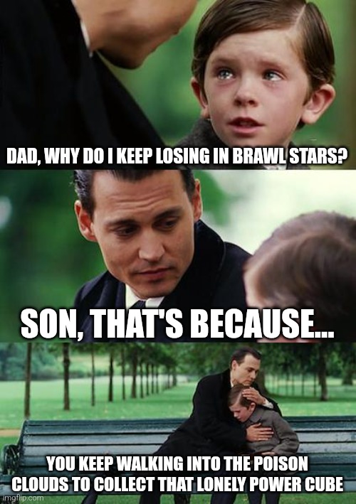 ? | DAD, WHY DO I KEEP LOSING IN BRAWL STARS? SON, THAT'S BECAUSE... YOU KEEP WALKING INTO THE POISON CLOUDS TO COLLECT THAT LONELY POWER CUBE | image tagged in memes,finding neverland | made w/ Imgflip meme maker