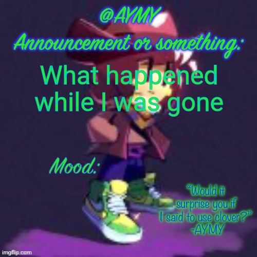 AYMY announcement template | What happened while I was gone | image tagged in aymy announcement template | made w/ Imgflip meme maker