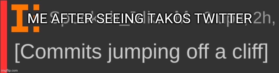 [Commits jumping off a cliff] | ME AFTER SEEING TAKOS TWITTER | image tagged in commits jumping off a cliff | made w/ Imgflip meme maker