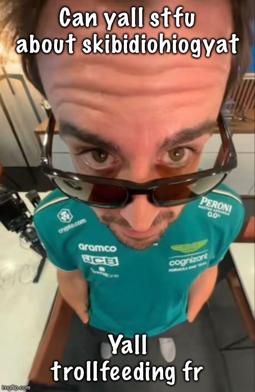 Fernando Alonso | Can yall stfu about skibidiohiogyat; Yall trollfeeding fr | image tagged in fernando alonso | made w/ Imgflip meme maker