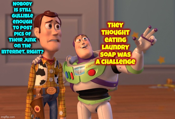 At This Point In The Game ... Everybody's Already Seen Everybody Else's Junk.  Unless Yours Has Teeth ... Nobody Cares | Nobody is still gullible enough to post pics of their junk on the internet, right? They thought eating laundry soap was a challenge | image tagged in memes,x x everywhere,privacy,youth,we all do stupid things,everything's gonna be alright | made w/ Imgflip meme maker