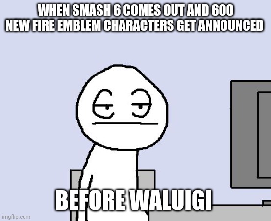 Bored of this crap | WHEN SMASH 6 COMES OUT AND 600 NEW FIRE EMBLEM CHARACTERS GET ANNOUNCED; BEFORE WALUIGI | image tagged in bored of this crap | made w/ Imgflip meme maker