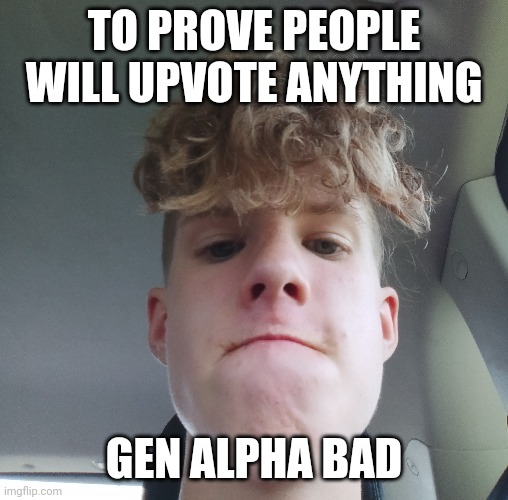 Hate to be one of those mfs but yea sorry | TO PROVE PEOPLE WILL UPVOTE ANYTHING; GEN ALPHA BAD | image tagged in don't even start with the hate comments,or i will find you,i'm serious | made w/ Imgflip meme maker