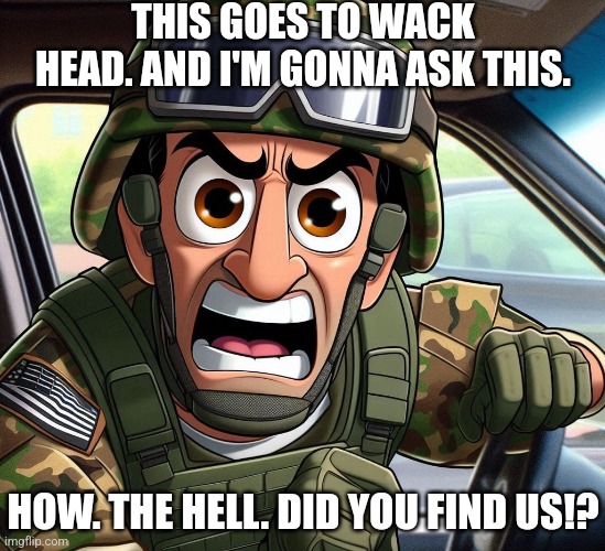 To a certain user who shouldn't be here. | THIS GOES TO WACK HEAD. AND I'M GONNA ASK THIS. HOW. THE HELL. DID YOU FIND US!? | made w/ Imgflip meme maker