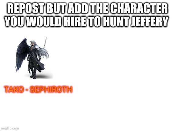 Blank White Template | REPOST BUT ADD THE CHARACTER YOU WOULD HIRE TO HUNT JEFFERY; TAKO - SEPHIROTH | image tagged in blank white template | made w/ Imgflip meme maker