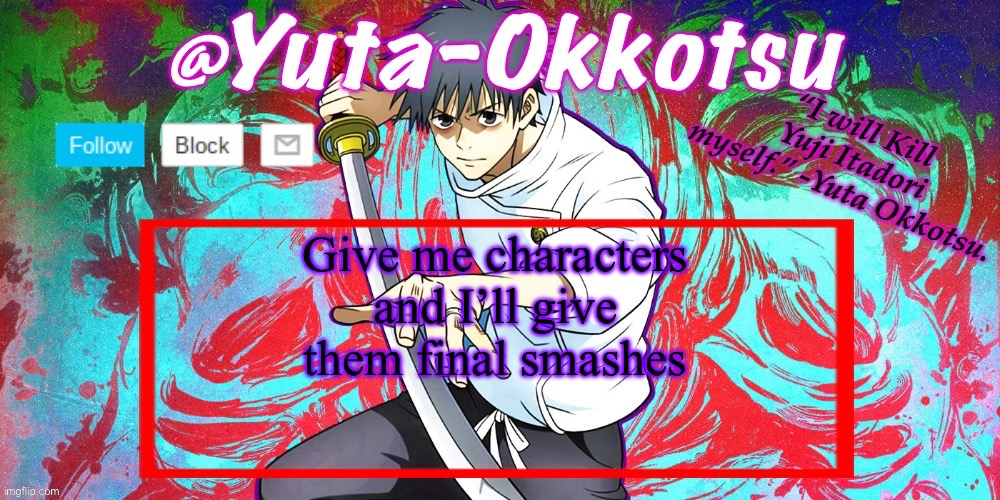 For Example: If you said Gojo, it would be a maximum output blue to catch them into the final smash, then it would be a hollow p | Give me characters and I’ll give them final smashes | image tagged in yuta-okkotsu announcement temp | made w/ Imgflip meme maker