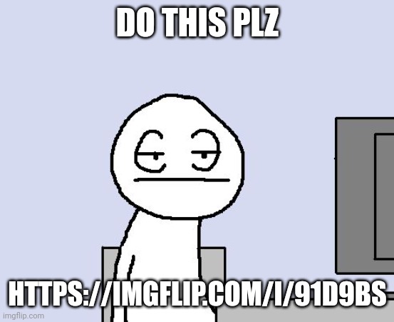 https://imgflip.com/i/91d9bs | DO THIS PLZ; HTTPS://IMGFLIP.COM/I/91D9BS | image tagged in bored of this crap | made w/ Imgflip meme maker