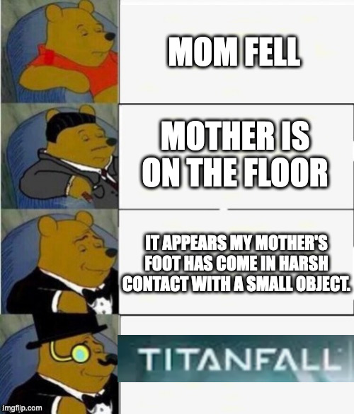 saw a ytbe meme like this | MOM FELL; MOTHER IS ON THE FLOOR; IT APPEARS MY MOTHER'S FOOT HAS COME IN HARSH CONTACT WITH A SMALL OBJECT. | image tagged in tuxedo winnie the pooh 4 panel,mom,fell | made w/ Imgflip meme maker