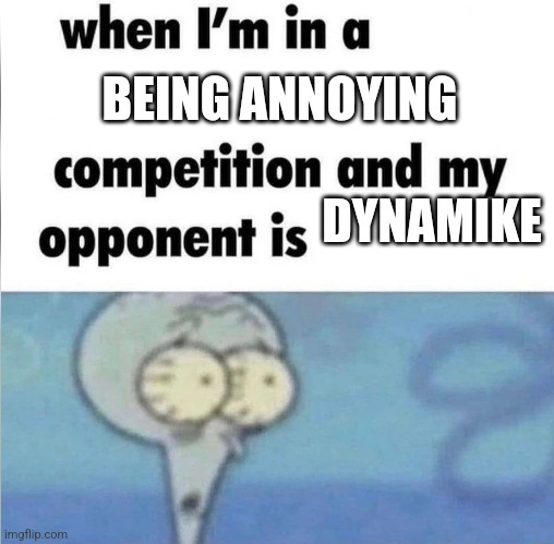 whe i'm in a competition and my opponent is | BEING ANNOYING; DYNAMIKE | image tagged in whe i'm in a competition and my opponent is | made w/ Imgflip meme maker
