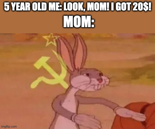 Who has experienced this? | 5 YEAR OLD ME: LOOK, MOM! I GOT 20$! MOM: | image tagged in bugs bunny communist,mom | made w/ Imgflip meme maker