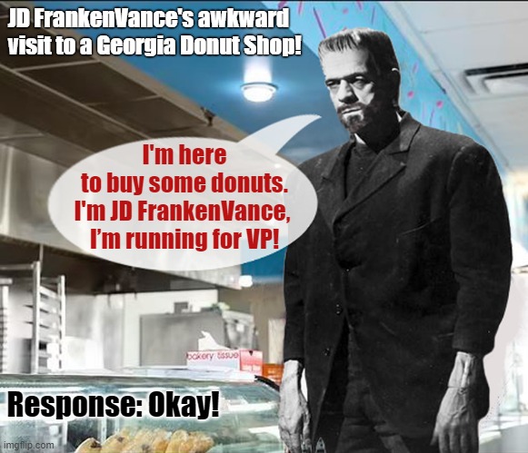 Anyone see the JD Vance Donut Shop video? | JD FrankenVance's awkward visit to a Georgia Donut Shop! I'm here
to buy some donuts.
I'm JD FrankenVance, 
I’m running for VP! Response: Okay! | image tagged in jd vance,well this is awkward,frankenstein,donuts | made w/ Imgflip meme maker