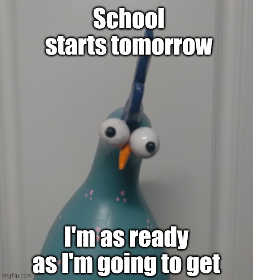 Goofy blue chicken | School starts tomorrow; I'm as ready as I'm going to get | image tagged in goofy blue chicken | made w/ Imgflip meme maker