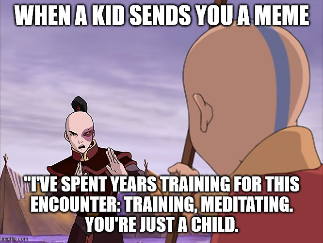 You're Just a Child | WHEN A KID SENDS YOU A MEME; "I'VE SPENT YEARS TRAINING FOR THIS
ENCOUNTER: TRAINING, MEDITATING.
YOU'RE JUST A CHILD. | image tagged in you're just a child,avatar,avatar the last airbender,zuko,aang | made w/ Imgflip meme maker