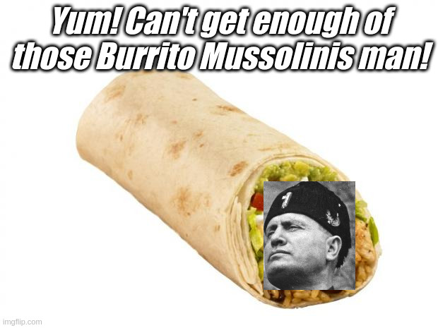 burrito Mussolinis | Yum! Can't get enough of those Burrito Mussolinis man! | image tagged in burrito | made w/ Imgflip meme maker