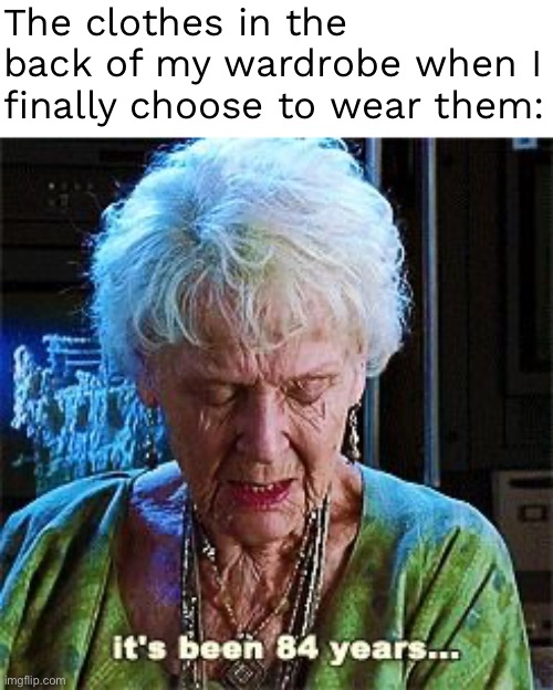 They never get picked | The clothes in the back of my wardrobe when I finally choose to wear them: | image tagged in it's been 84 years | made w/ Imgflip meme maker