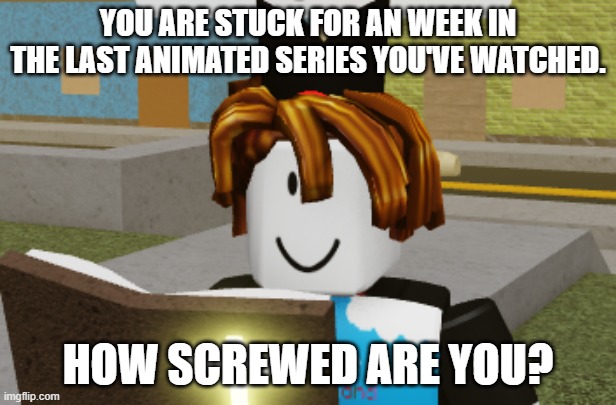 Hope it isnt one where you could immealty die. | YOU ARE STUCK FOR AN WEEK IN THE LAST ANIMATED SERIES YOU'VE WATCHED. HOW SCREWED ARE YOU? | image tagged in how screwed up are you | made w/ Imgflip meme maker