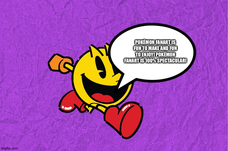 Pacman loves Pokemon Fanart | POKÉMON FANART IS FUN TO MAKE AND FUN TO ENJOY! POKÉMON FANART IS 100% SPECTACULAR! | image tagged in generic purple background,pacman,pokemon,fanart,fan art | made w/ Imgflip meme maker