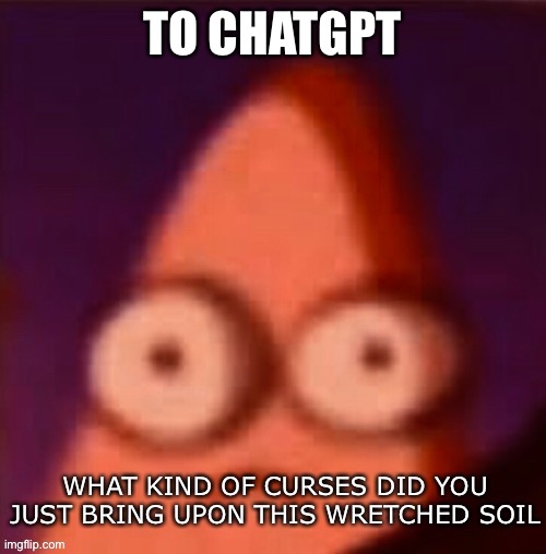 What kind of curses did you just bring upon this wretched soil | TO CHATGPT | image tagged in what kind of curses did you just bring upon this wretched soil | made w/ Imgflip meme maker