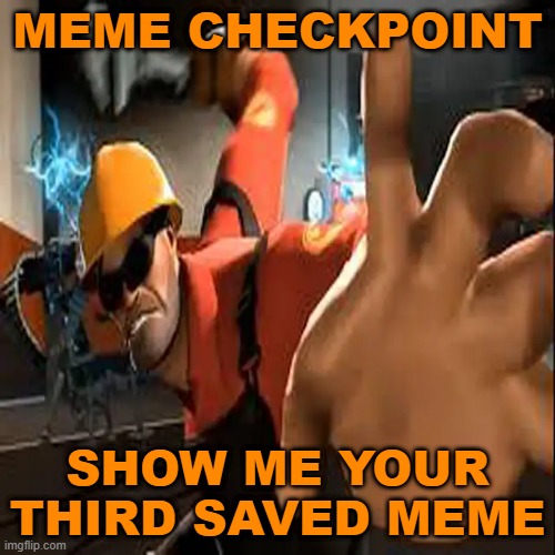 Engineer POV | MEME CHECKPOINT; SHOW ME YOUR THIRD SAVED MEME | image tagged in engineer pov | made w/ Imgflip meme maker