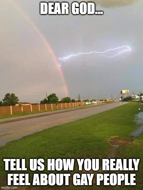 How God Feels | DEAR GOD... TELL US HOW YOU REALLY FEEL ABOUT GAY PEOPLE | image tagged in dark humor | made w/ Imgflip meme maker