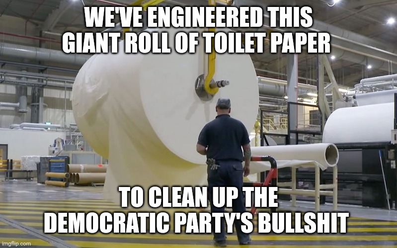 democrat memes | WE'VE ENGINEERED THIS GIANT ROLL OF TOILET PAPER; TO CLEAN UP THE DEMOCRATIC PARTY'S BULLSHIT | image tagged in democrats | made w/ Imgflip meme maker