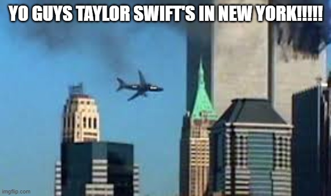 Gaylor Shit commited 9/11 | YO GUYS TAYLOR SWIFT'S IN NEW YORK!!!!! | image tagged in 9/11 plane crash | made w/ Imgflip meme maker