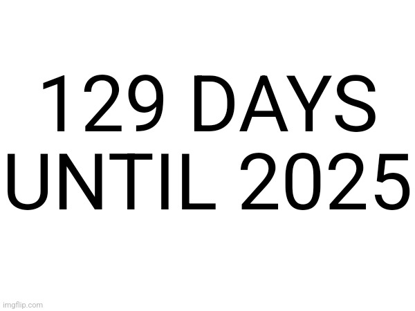 129 DAYS UNTIL 2025 | made w/ Imgflip meme maker