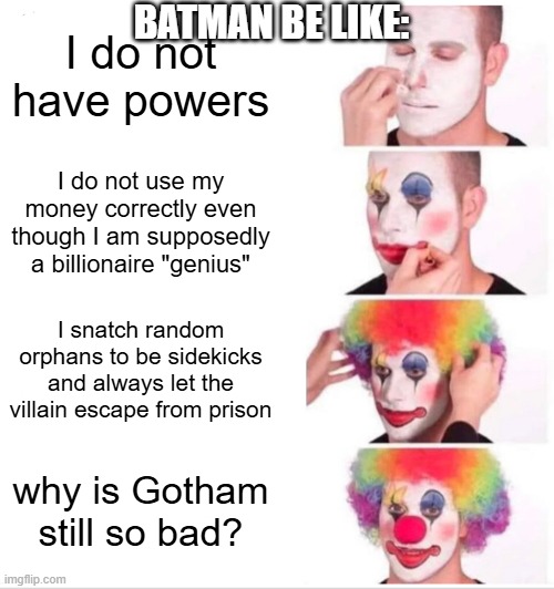 Clown Applying Makeup | BATMAN BE LIKE:; I do not have powers; I do not use my money correctly even though I am supposedly a billionaire "genius"; I snatch random orphans to be sidekicks and always let the villain escape from prison; why is Gotham still so bad? | image tagged in memes,clown applying makeup | made w/ Imgflip meme maker