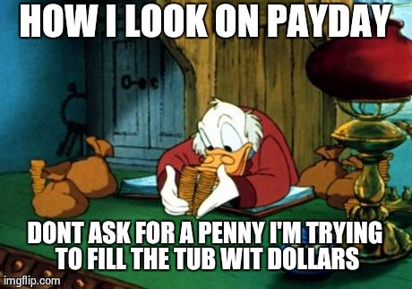 Scrooge McDuck 2 | HOW I LOOK ON PAYDAY DONT ASK FOR A PENNY I'M TRYING TO FILL THE TUB WIT DOLLARS | image tagged in memes,scrooge mcduck 2 | made w/ Imgflip meme maker