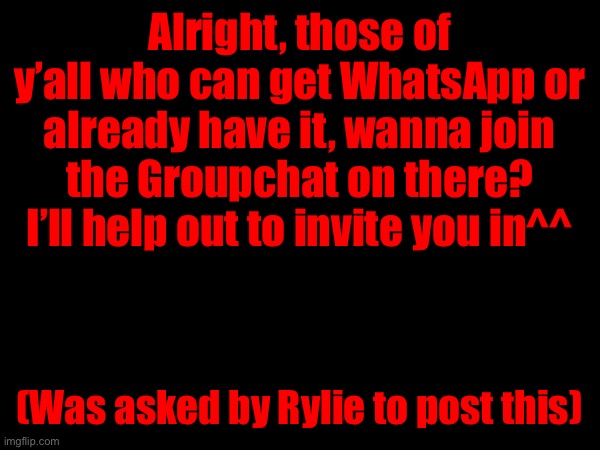 Alright, those of y’all who can get WhatsApp or already have it, wanna join the Groupchat on there?
I’ll help out to invite you in^^; (Was asked by Rylie to post this) | made w/ Imgflip meme maker