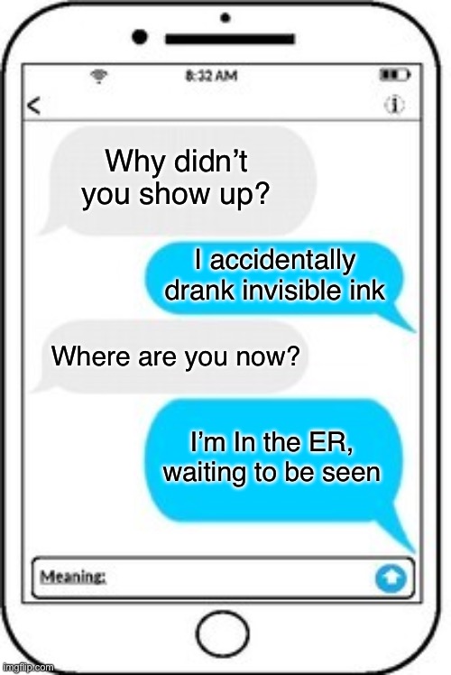 Might take a moment to get it | Why didn’t you show up? I accidentally drank invisible ink; Where are you now? I’m In the ER, waiting to be seen | image tagged in text message | made w/ Imgflip meme maker