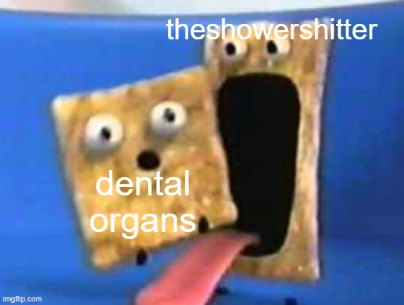 cinnamon toast crunch | theshowershitter; dental organs | image tagged in cinnamon toast crunch | made w/ Imgflip meme maker