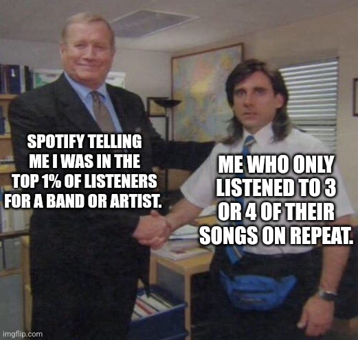 Top listeners on Spotify | SPOTIFY TELLING ME I WAS IN THE TOP 1% OF LISTENERS FOR A BAND OR ARTIST. ME WHO ONLY LISTENED TO 3 OR 4 OF THEIR SONGS ON REPEAT. | image tagged in spotify | made w/ Imgflip meme maker